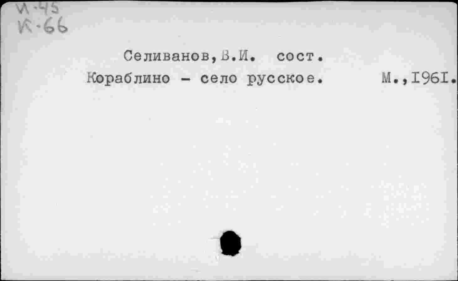 ﻿’<э(>
Селиванов,В.И. сост.
Кораблино - село русское.
М.,1961.